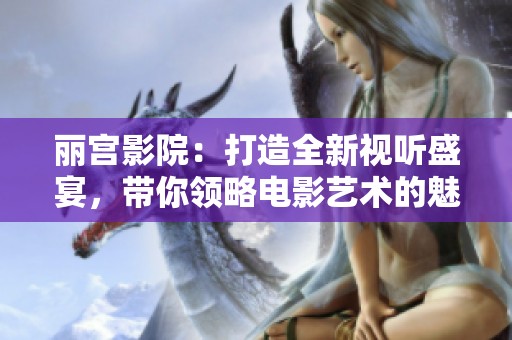 丽宫影院：打造全新视听盛宴，带你领略电影艺术的魅力