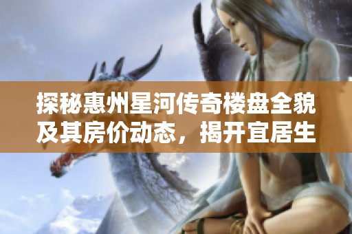 探秘惠州星河传奇楼盘全貌及其房价动态，揭开宜居生活的新选择