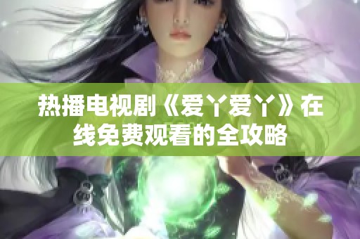 热播电视剧《爱丫爱丫》在线免费观看的全攻略