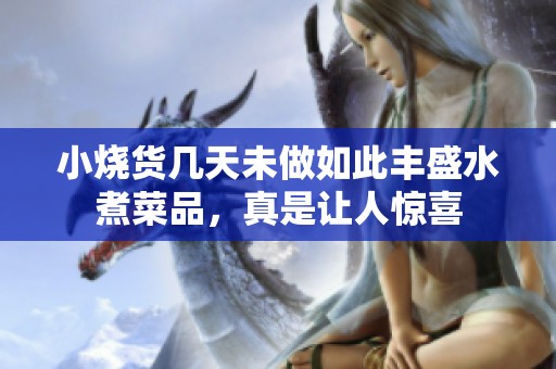 小烧货几天未做如此丰盛水煮菜品，真是让人惊喜