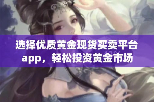 选择优质黄金现货买卖平台app，轻松投资黄金市场