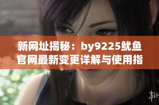 新网址揭秘：by9225鱿鱼官网最新变更详解与使用指南