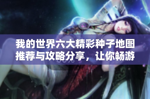 我的世界六大精彩种子地图推荐与攻略分享，让你畅游无阻的乐趣体验