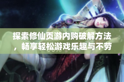 探索修仙页游内购破解方法，畅享轻松游戏乐趣与不劳而获的体验