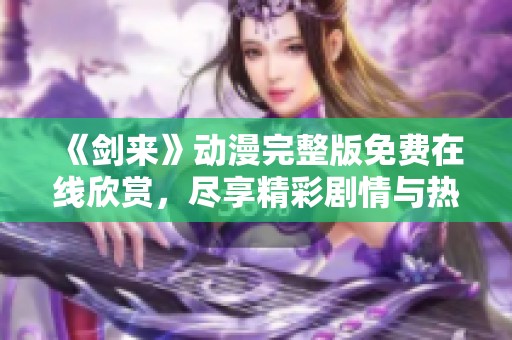 《剑来》动漫完整版免费在线欣赏，尽享精彩剧情与热血战斗