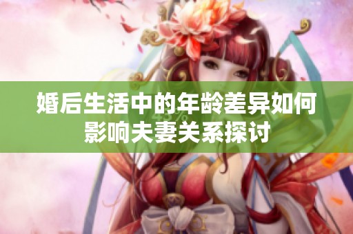 婚后生活中的年龄差异如何影响夫妻关系探讨