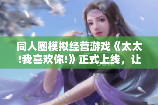 同人圈模拟经营游戏《太太!我喜欢你!》正式上线，让我们一起开启创作与交流的新旅程