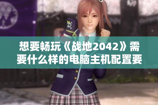 想要畅玩《战地2042》需要什么样的电脑主机配置要求分析与推荐