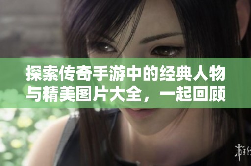 探索传奇手游中的经典人物与精美图片大全，一起回顾那些难忘的角色吧