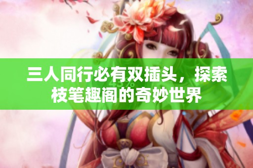 三人同行必有双插头，探索枝笔趣阁的奇妙世界