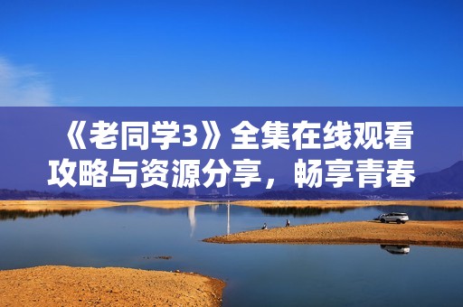 《老同学3》全集在线观看攻略与资源分享，畅享青春回忆