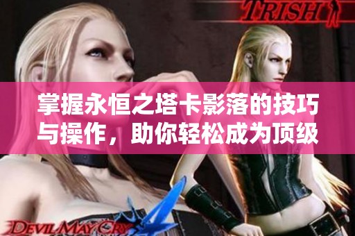 掌握永恒之塔卡影落的技巧与操作，助你轻松成为顶级玩家的实用攻略