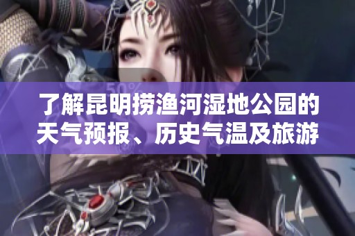 了解昆明捞渔河湿地公园的天气预报、历史气温及旅游指数，助你享受完美出游体验