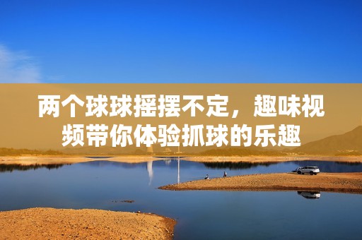 两个球球摇摆不定，趣味视频带你体验抓球的乐趣