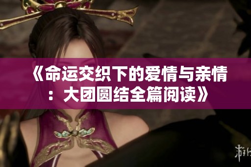 《命运交织下的爱情与亲情：大团圆结全篇阅读》