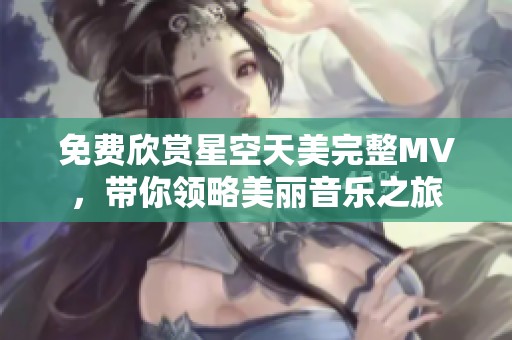 免费欣赏星空天美完整MV，带你领略美丽音乐之旅