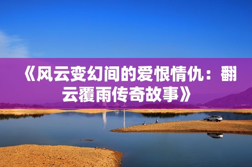 《风云变幻间的爱恨情仇：翻云覆雨传奇故事》