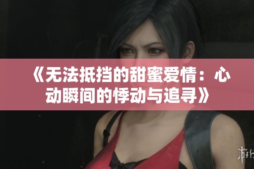 《无法抵挡的甜蜜爱情：心动瞬间的悸动与追寻》