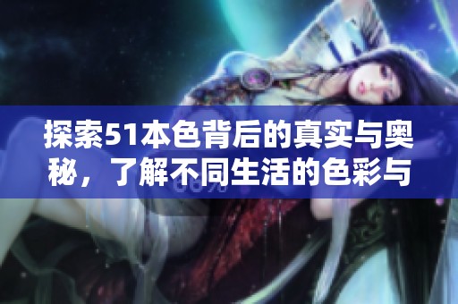 探索51本色背后的真实与奥秘，了解不同生活的色彩与意义
