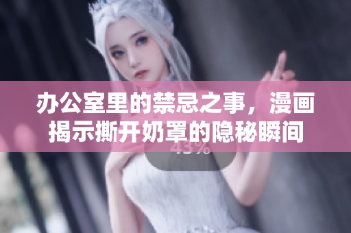 办公室里的禁忌之事，漫画揭示撕开奶罩的隐秘瞬间