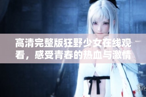 高清完整版狂野少女在线观看，感受青春的热血与激情