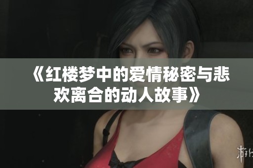 《红楼梦中的爱情秘密与悲欢离合的动人故事》