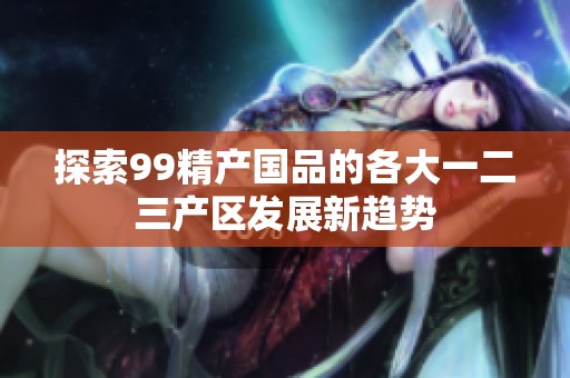 探索99精产国品的各大一二三产区发展新趋势