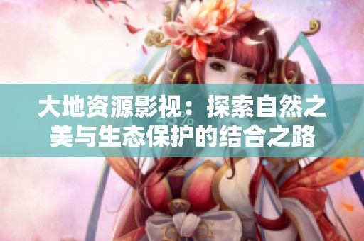 大地资源影视：探索自然之美与生态保护的结合之路