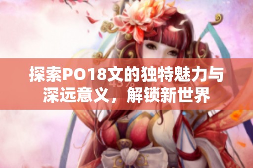探索PO18文的独特魅力与深远意义，解锁新世界