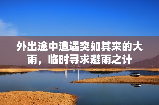 外出途中遭遇突如其来的大雨，临时寻求避雨之计