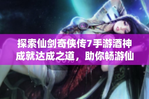 探索仙剑奇侠传7手游酒神成就达成之道，助你畅游仙途传奇旅程