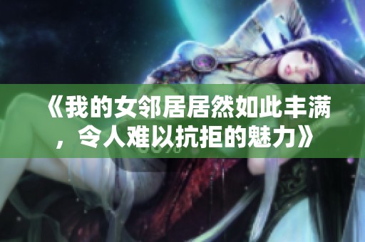 《我的女邻居居然如此丰满，令人难以抗拒的魅力》