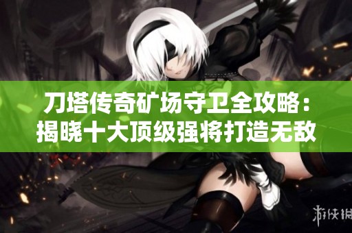 刀塔传奇矿场守卫全攻略：揭晓十大顶级强将打造无敌防线秘籍