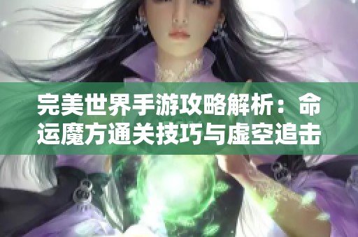 完美世界手游攻略解析：命运魔方通关技巧与虚空追击详细步骤图解分享