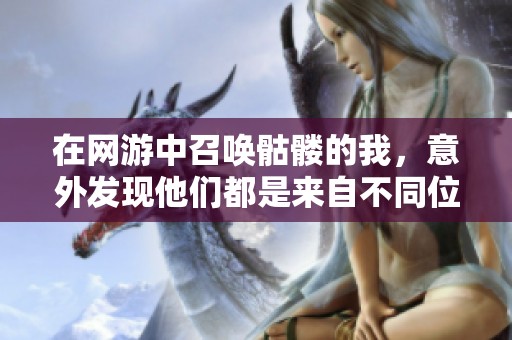 在网游中召唤骷髅的我，意外发现他们都是来自不同位面的强大存在