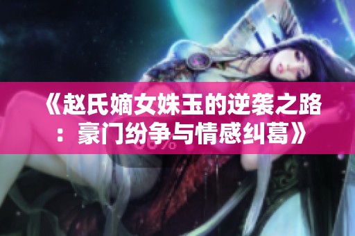 《赵氏嫡女姝玉的逆袭之路：豪门纷争与情感纠葛》