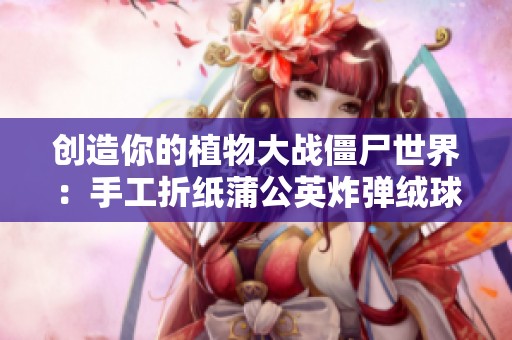 创造你的植物大战僵尸世界：手工折纸蒲公英炸弹绒球教程，适合儿童观看与学习
