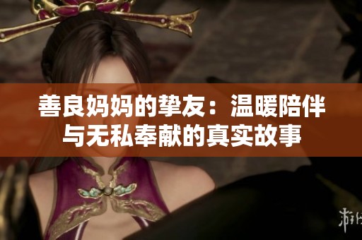 善良妈妈的挚友：温暖陪伴与无私奉献的真实故事