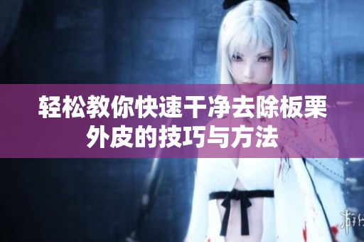 轻松教你快速干净去除板栗外皮的技巧与方法