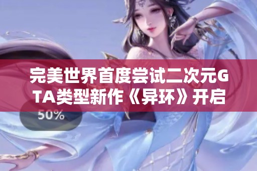 完美世界首度尝试二次元GTA类型新作《异环》开启首次测试，挑战网易引发关注