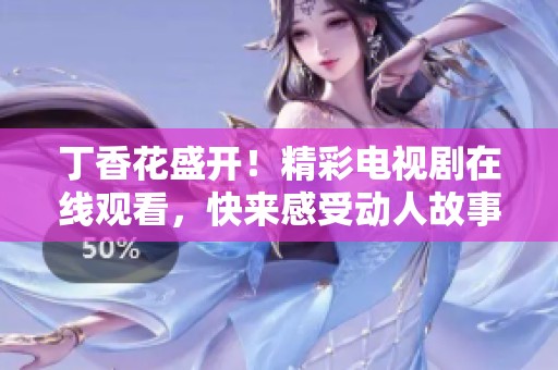 丁香花盛开！精彩电视剧在线观看，快来感受动人故事！