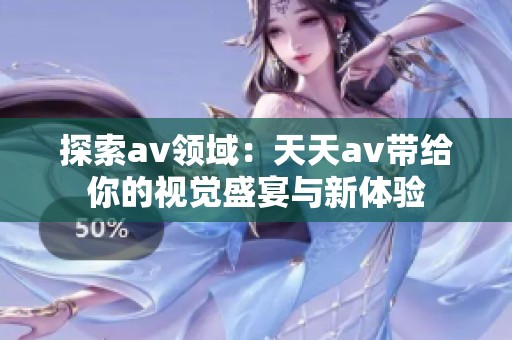 探索av领域：天天av带给你的视觉盛宴与新体验