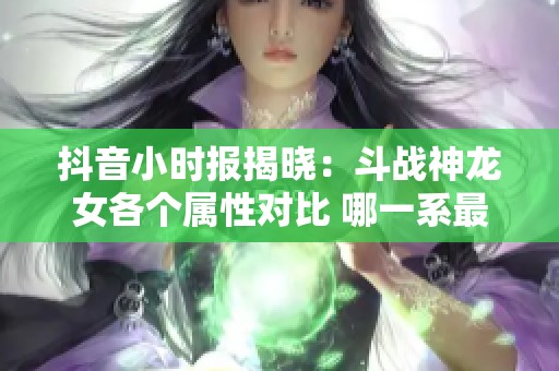 抖音小时报揭晓：斗战神龙女各个属性对比 哪一系最强劲引关注