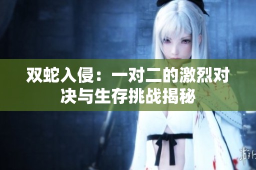 双蛇入侵：一对二的激烈对决与生存挑战揭秘