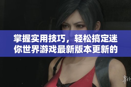 掌握实用技巧，轻松搞定迷你世界游戏最新版本更新的详细步骤教程