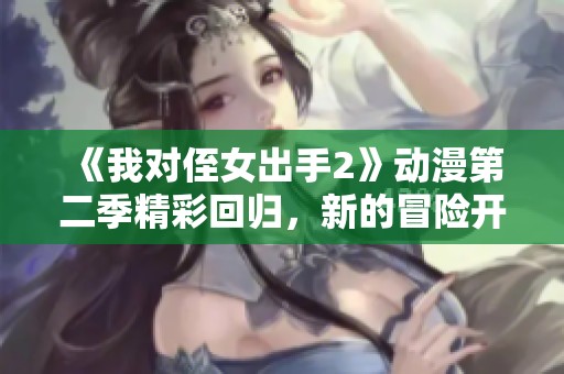 《我对侄女出手2》动漫第二季精彩回归，新的冒险开始了！