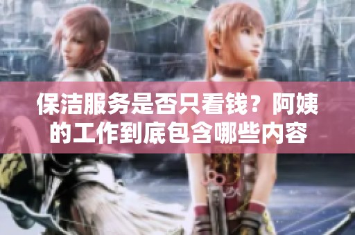 保洁服务是否只看钱？阿姨的工作到底包含哪些内容
