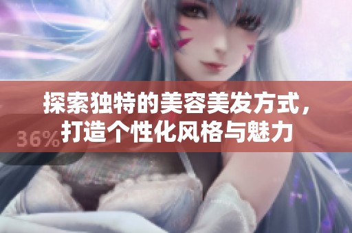 探索独特的美容美发方式，打造个性化风格与魅力