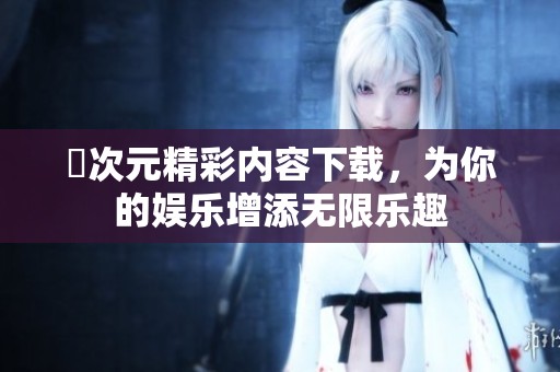 囧次元精彩内容下载，为你的娱乐增添无限乐趣