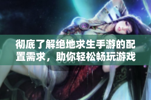 彻底了解绝地求生手游的配置需求，助你轻松畅玩游戏无障碍体验